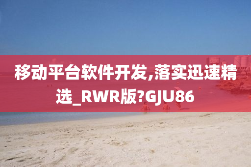 移动平台软件开发,落实迅速精选_RWR版?GJU86