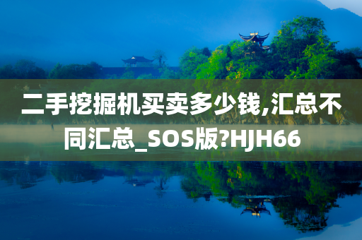 二手挖掘机买卖多少钱,汇总不同汇总_SOS版?HJH66