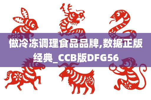 做冷冻调理食品品牌,数据正版经典_CCB版DFG56