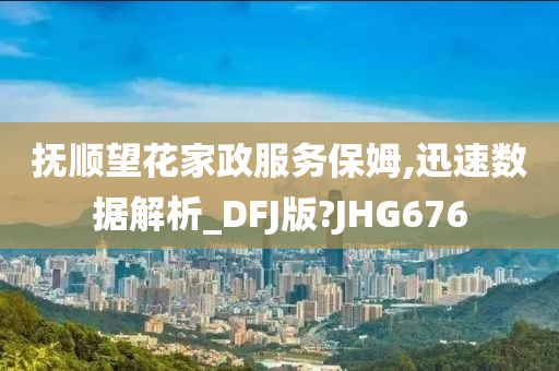 抚顺望花家政服务保姆,迅速数据解析_DFJ版?JHG676