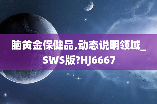 脑黄金保健品,动态说明领域_SWS版?HJ6667