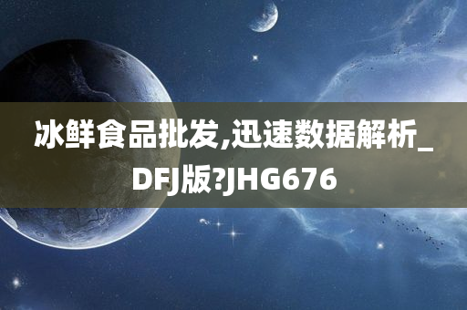 冰鲜食品批发,迅速数据解析_DFJ版?JHG676