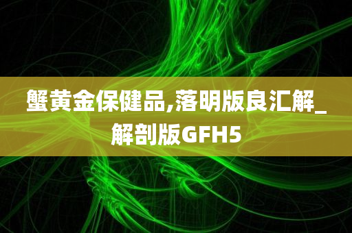 蟹黄金保健品,落明版良汇解_解剖版GFH5