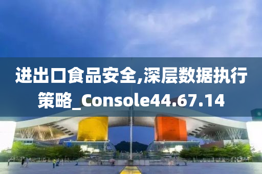 进出口食品安全,深层数据执行策略_Console44.67.14