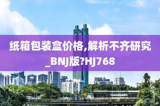 纸箱包装盒价格,解析不齐研究_BNJ版?HJ768