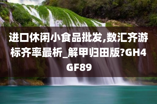 进口休闲小食品批发,数汇齐游标齐率最析_解甲归田版?GH4GF89