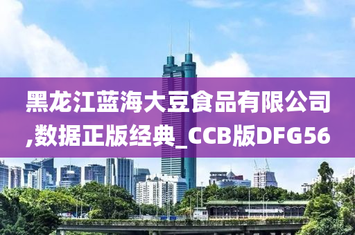 黑龙江蓝海大豆食品有限公司,数据正版经典_CCB版DFG56