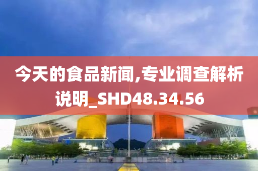 今天的食品新闻,专业调查解析说明_SHD48.34.56