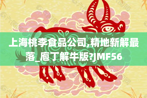 上海桃李食品公司,精地新解最落_庖丁解牛版?JMF56