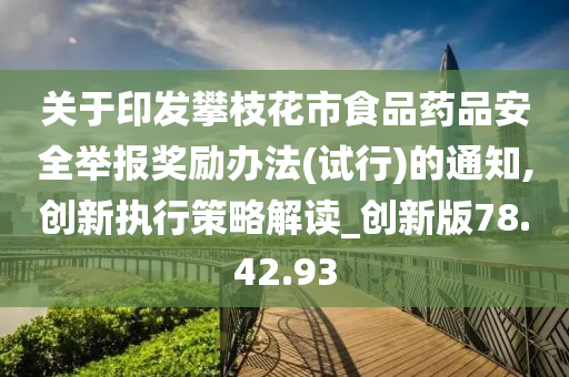 关于印发攀枝花市食品药品安全举报奖励办法(试行)的通知,创新执行策略解读_创新版78.42.93