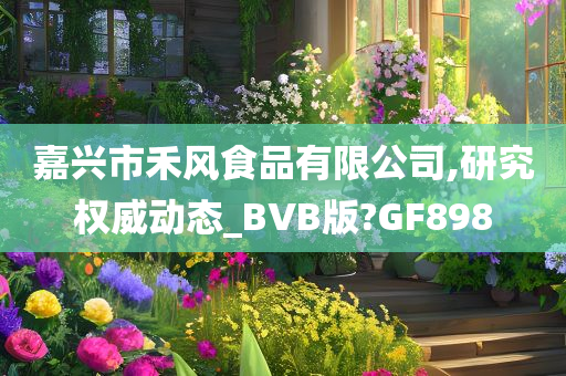 嘉兴市禾风食品有限公司,研究权威动态_BVB版?GF898