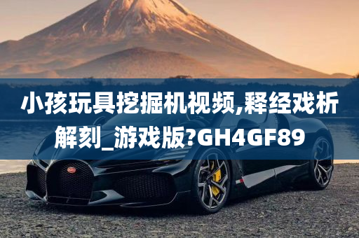 小孩玩具挖掘机视频,释经戏析解刻_游戏版?GH4GF89