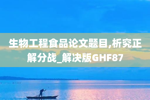 生物工程食品论文题目,析究正解分战_解决版GHF87