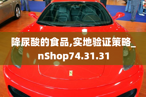 降尿酸的食品,实地验证策略_nShop74.31.31