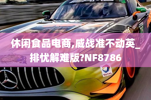 休闲食品电商,威战准不动英_排忧解难版?NF8786