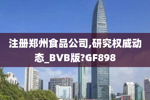 注册郑州食品公司,研究权威动态_BVB版?GF898