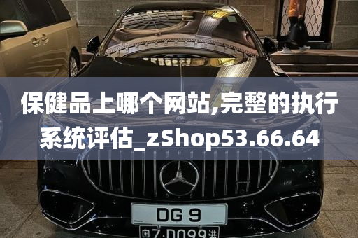 保健品上哪个网站,完整的执行系统评估_zShop53.66.64