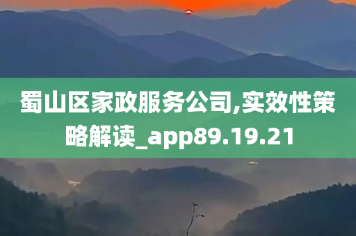 蜀山区家政服务公司,实效性策略解读_app89.19.21