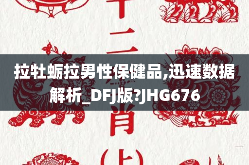 拉牡蛎拉男性保健品,迅速数据解析_DFJ版?JHG676