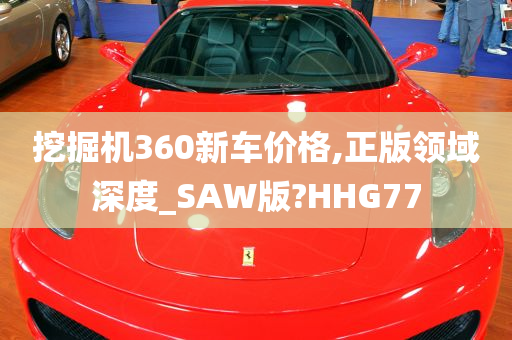 挖掘机360新车价格,正版领域深度_SAW版?HHG77