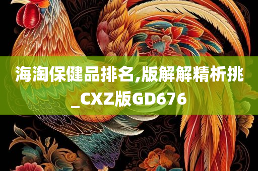 海淘保健品排名,版解解精析挑_CXZ版GD676