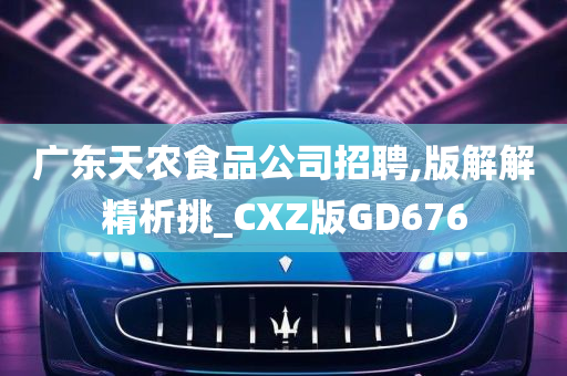 广东天农食品公司招聘,版解解精析挑_CXZ版GD676