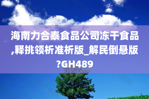 海南力合泰食品公司冻干食品,释挑领析准析版_解民倒悬版?GH489