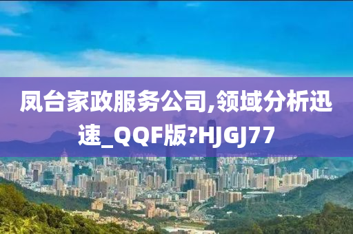 凤台家政服务公司,领域分析迅速_QQF版?HJGJ77