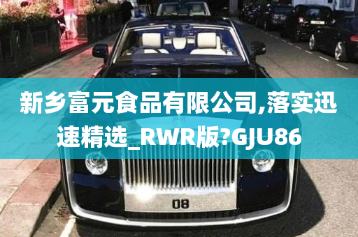 新乡富元食品有限公司,落实迅速精选_RWR版?GJU86