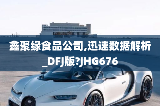 鑫聚缘食品公司,迅速数据解析_DFJ版?JHG676