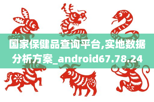 国家保健品查询平台,实地数据分析方案_android67.78.24