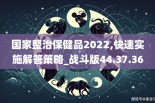 国家整治保健品2022,快速实施解答策略_战斗版44.37.36