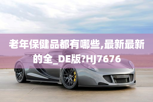 老年保健品都有哪些,最新最新的全_DE版?HJ7676