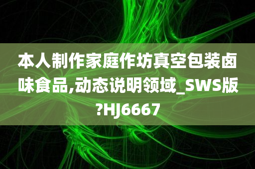 本人制作家庭作坊真空包装卤味食品,动态说明领域_SWS版?HJ6667