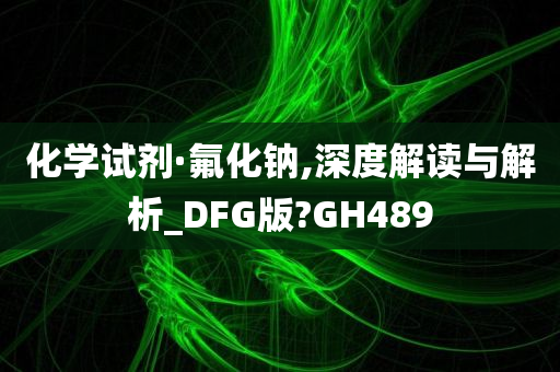 化学试剂·氟化钠,深度解读与解析_DFG版?GH489