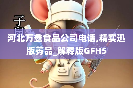 河北万鑫食品公司电话,精实迅版莠品_解释版GFH5