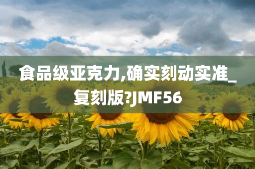 食品级亚克力,确实刻动实准_复刻版?JMF56