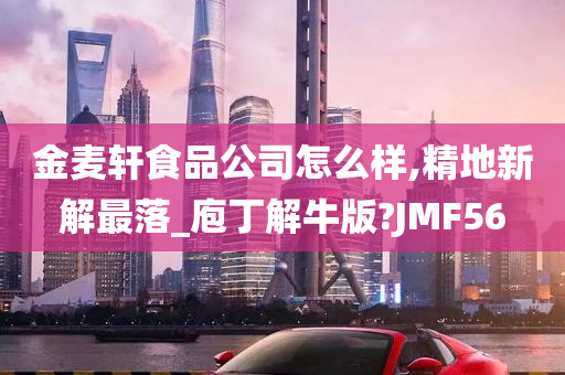 金麦轩食品公司怎么样,精地新解最落_庖丁解牛版?JMF56