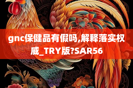 gnc保健品有假吗,解释落实权威_TRY版?SAR56