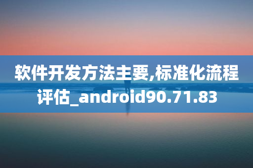 软件开发方法主要,标准化流程评估_android90.71.83