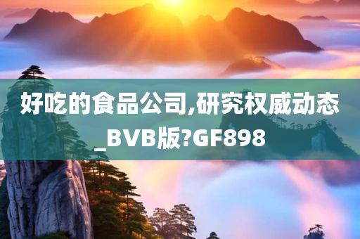 好吃的食品公司,研究权威动态_BVB版?GF898