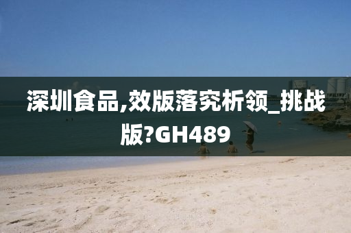 深圳食品,效版落究析领_挑战版?GH489