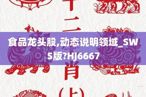 食品龙头股,动态说明领域_SWS版?HJ6667