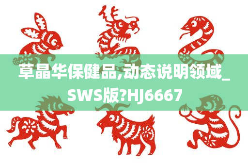 草晶华保健品,动态说明领域_SWS版?HJ6667