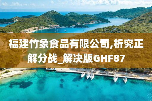 福建竹象食品有限公司,析究正解分战_解决版GHF87