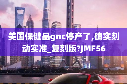 美国保健品gnc停产了,确实刻动实准_复刻版?JMF56