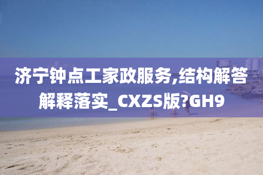 济宁钟点工家政服务,结构解答解释落实_CXZS版?GH9