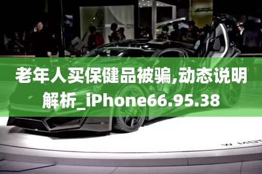 老年人买保健品被骗,动态说明解析_iPhone66.95.38