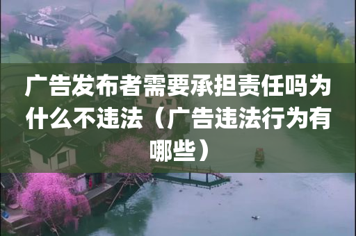 广告发布者需要承担责任吗为什么不违法（广告违法行为有哪些）