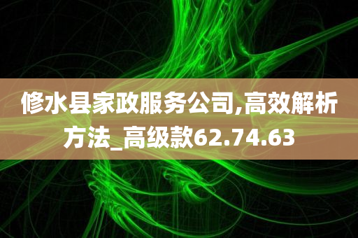 修水县家政服务公司,高效解析方法_高级款62.74.63